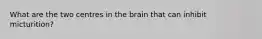 What are the two centres in the brain that can inhibit micturition?