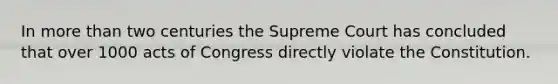 In more than two centuries the Supreme Court has concluded that over 1000 acts of Congress directly violate the Constitution.