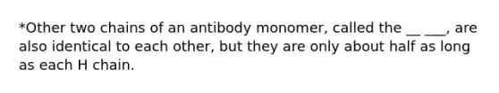 *Other two chains of an antibody monomer, called the __ ___, are also identical to each other, but they are only about half as long as each H chain.