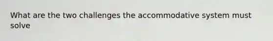 What are the two challenges the accommodative system must solve