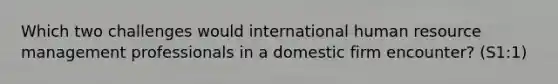 Which two challenges would international human resource management professionals in a domestic firm encounter? (S1:1)