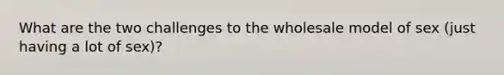 What are the two challenges to the wholesale model of sex (just having a lot of sex)?