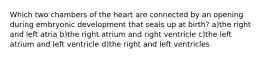 Which two chambers of the heart are connected by an opening during embryonic development that seals up at birth? a)the right and left atria b)the right atrium and right ventricle c)the left atrium and left ventricle d)the right and left ventricles