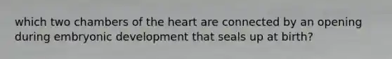 which two chambers of the heart are connected by an opening during embryonic development that seals up at birth?