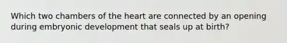 Which two chambers of <a href='https://www.questionai.com/knowledge/kya8ocqc6o-the-heart' class='anchor-knowledge'>the heart</a> are connected by an opening during embryonic development that seals up at birth?