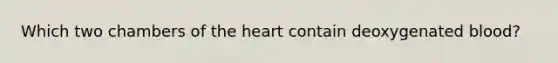 Which two chambers of the heart contain deoxygenated blood?