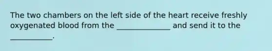 The two chambers on the left side of the heart receive freshly oxygenated blood from the ______________ and send it to the ___________.