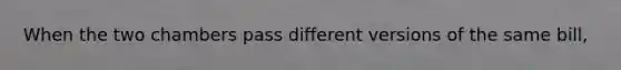 When the two chambers pass different versions of the same bill,
