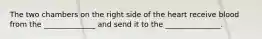 The two chambers on the right side of the heart receive blood from the ______________ and send it to the _______________.