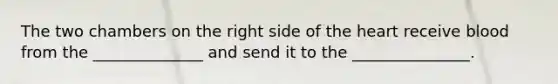 The two chambers on the right side of the heart receive blood from the ______________ and send it to the _______________.