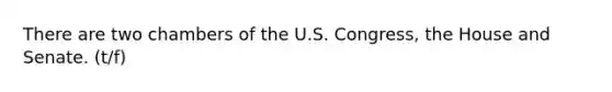 There are two chambers of the U.S. Congress, the House and Senate. (t/f)