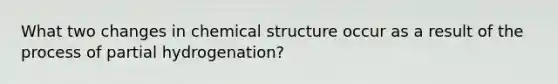 What two changes in chemical structure occur as a result of the process of partial hydrogenation?