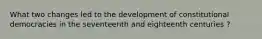 What two changes led to the development of constitutional democracies in the seventeenth and eighteenth centuries ?