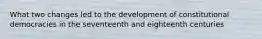What two changes led to the development of constitutional democracies in the seventeenth and eighteenth centuries