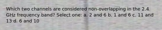 Which two channels are considered non-overlapping in the 2.4 GHz frequency band? Select one: a. 2 and 6 b. 1 and 6 c. 11 and 13 d. 6 and 10