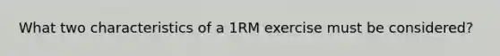 What two characteristics of a 1RM exercise must be considered?