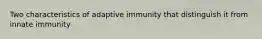 Two characteristics of adaptive immunity that distinguish it from innate immunity