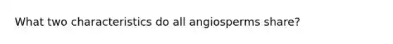 What two characteristics do all angiosperms share?