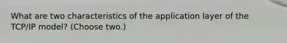 What are two characteristics of the application layer of the TCP/IP model? (Choose two.)