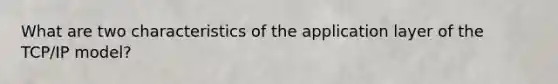 What are two characteristics of the application layer of the TCP/IP model?