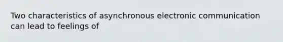 Two characteristics of asynchronous electronic communication can lead to feelings of