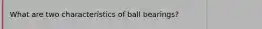 What are two characteristics of ball bearings?