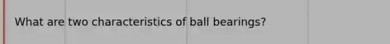 What are two characteristics of ball bearings?