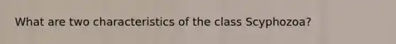 What are two characteristics of the class Scyphozoa?