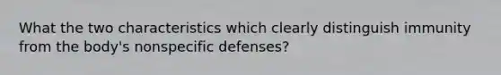 What the two characteristics which clearly distinguish immunity from the body's <a href='https://www.questionai.com/knowledge/kRood9sjvR-nonspecific-defenses' class='anchor-knowledge'>nonspecific defenses</a>?