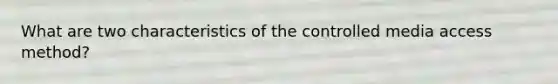 What are two characteristics of the controlled media access method?
