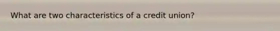 What are two characteristics of a credit union?