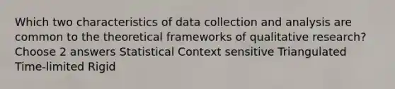 Which two characteristics of data collection and analysis are common to the theoretical frameworks of qualitative research? Choose 2 answers Statistical Context sensitive Triangulated Time-limited Rigid