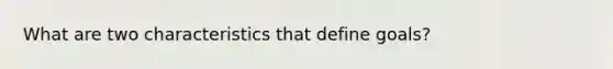 What are two characteristics that define goals?