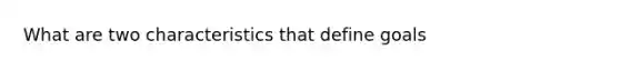 What are two characteristics that define goals