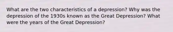 What are the two characteristics of a depression? Why was the depression of the 1930s known as the Great Depression? What were the years of the Great Depression?