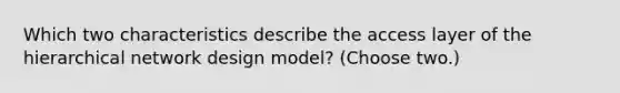 Which two characteristics describe the access layer of the hierarchical network design model? (Choose two.)