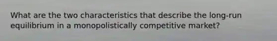 What are the two characteristics that describe the long-run equilibrium in a monopolistically competitive market?