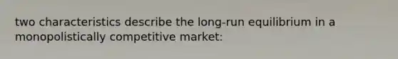 two characteristics describe the long-run equilibrium in a monopolistically competitive market: