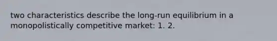 two characteristics describe the long-run equilibrium in a monopolistically competitive market: 1. 2.