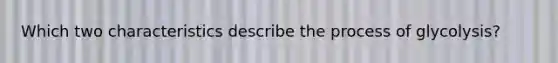 Which two characteristics describe the process of glycolysis?