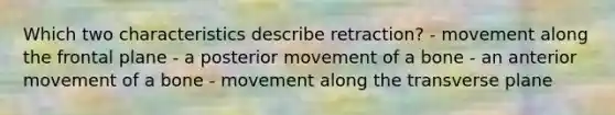 Which two characteristics describe retraction? - movement along the frontal plane - a posterior movement of a bone - an anterior movement of a bone - movement along the transverse plane