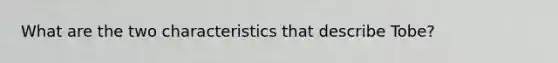 What are the two characteristics that describe Tobe?
