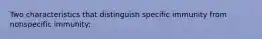 Two characteristics that distinguish specific immunity from nonspecific immunity: