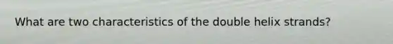What are two characteristics of the double helix strands?