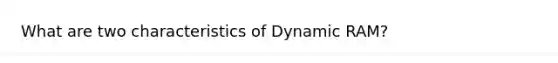 What are two characteristics of Dynamic RAM?