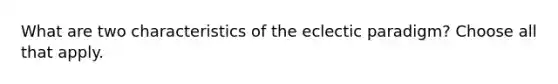 What are two characteristics of the eclectic paradigm? Choose all that apply.