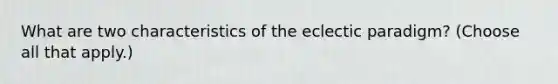 What are two characteristics of the eclectic paradigm? (Choose all that apply.)