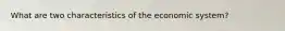 What are two characteristics of the economic system?