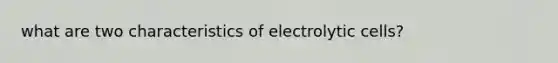 what are two characteristics of electrolytic cells?