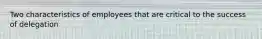 Two characteristics of employees that are critical to the success of delegation